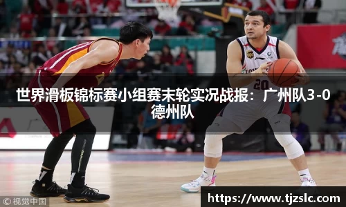 世界滑板锦标赛小组赛末轮实况战报：广州队3-0德州队