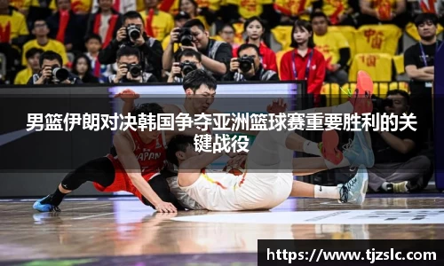 男篮伊朗对决韩国争夺亚洲篮球赛重要胜利的关键战役