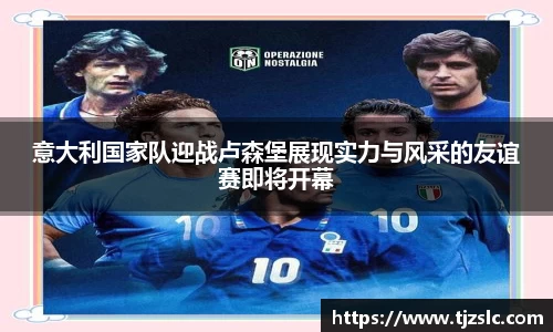 意大利国家队迎战卢森堡展现实力与风采的友谊赛即将开幕