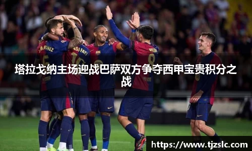 塔拉戈纳主场迎战巴萨双方争夺西甲宝贵积分之战