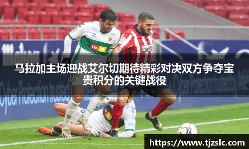 马拉加主场迎战艾尔切期待精彩对决双方争夺宝贵积分的关键战役