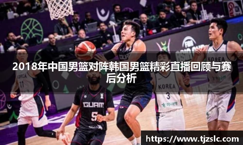 2018年中国男篮对阵韩国男篮精彩直播回顾与赛后分析