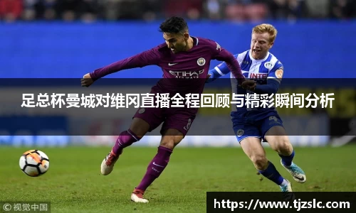 足总杯曼城对维冈直播全程回顾与精彩瞬间分析